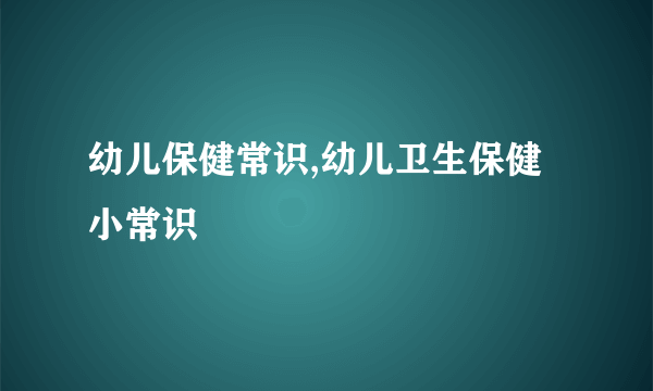 幼儿保健常识,幼儿卫生保健小常识