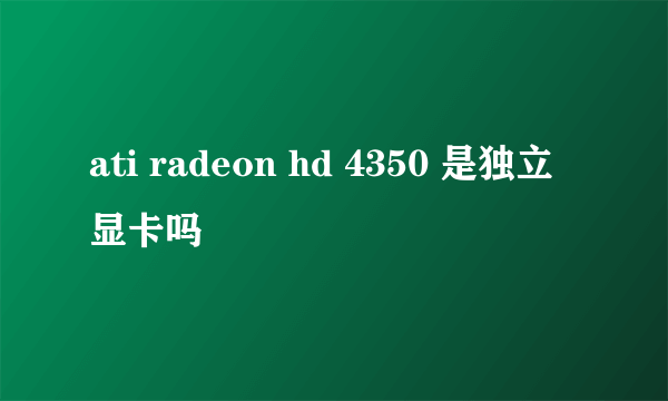 ati radeon hd 4350 是独立显卡吗