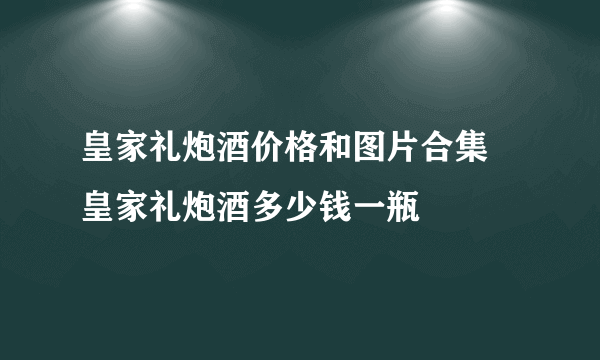 皇家礼炮酒价格和图片合集 皇家礼炮酒多少钱一瓶