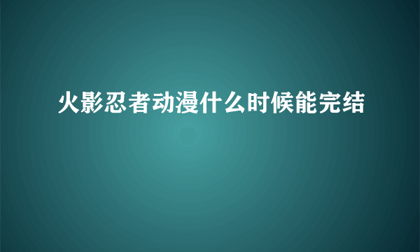 火影忍者动漫什么时候能完结