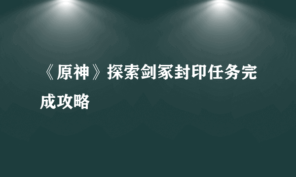 《原神》探索剑冢封印任务完成攻略