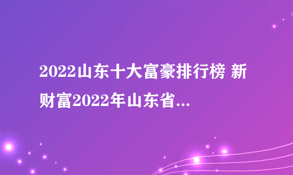 2022山东十大富豪排行榜 新财富2022年山东省富豪榜 山东省首富是谁