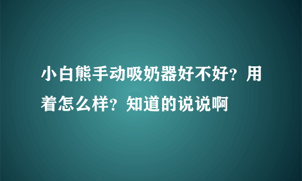 小白熊手动吸奶器好不好？用着怎么样？知道的说说啊