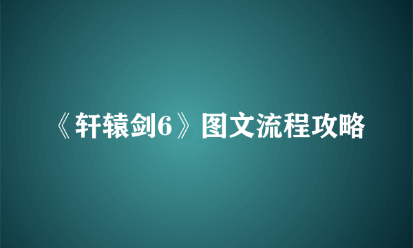 《轩辕剑6》图文流程攻略