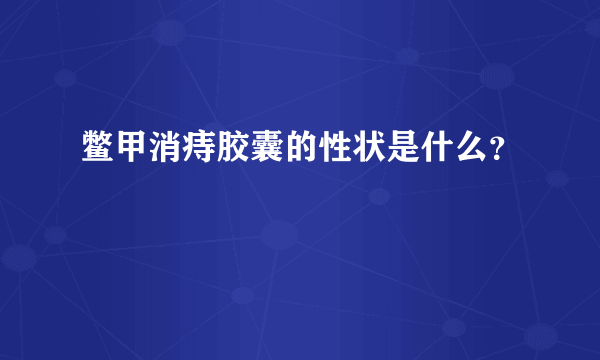 鳖甲消痔胶囊的性状是什么？