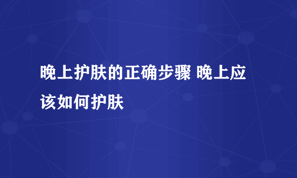 晚上护肤的正确步骤 晚上应该如何护肤