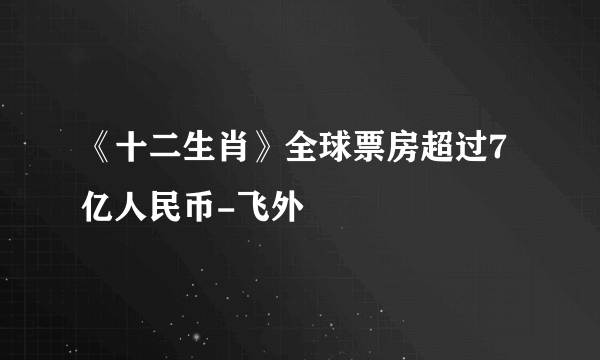 《十二生肖》全球票房超过7亿人民币-飞外