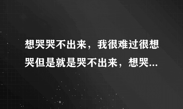 想哭哭不出来，我很难过很想哭但是就是哭不出来，想哭哭不出来是什么原因？