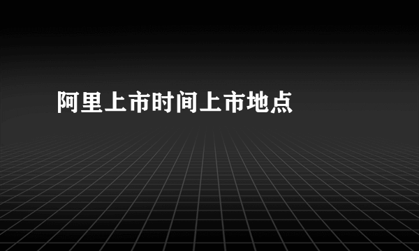 阿里上市时间上市地点

 