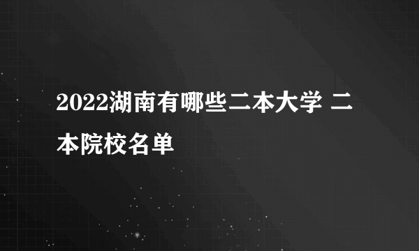 2022湖南有哪些二本大学 二本院校名单