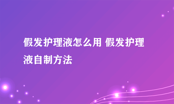 假发护理液怎么用 假发护理液自制方法