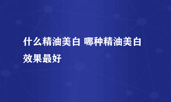 什么精油美白 哪种精油美白效果最好