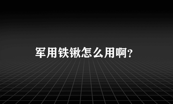 军用铁锹怎么用啊？