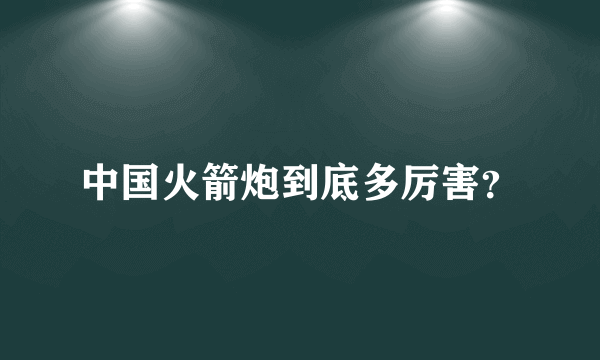 中国火箭炮到底多厉害？