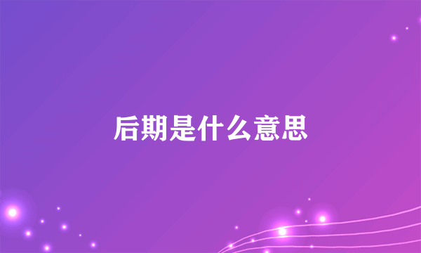 后期是什么意思