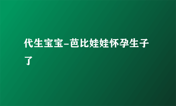 代生宝宝-芭比娃娃怀孕生子了