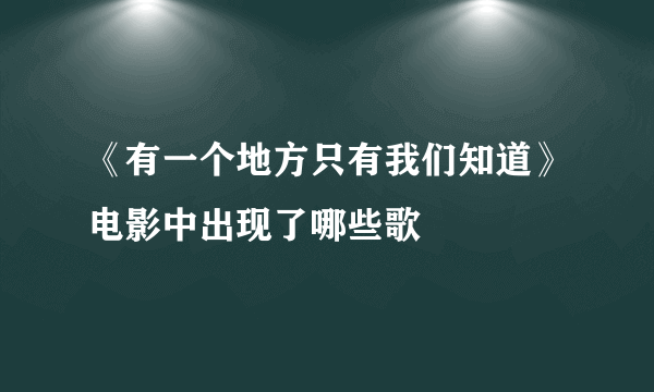 《有一个地方只有我们知道》电影中出现了哪些歌