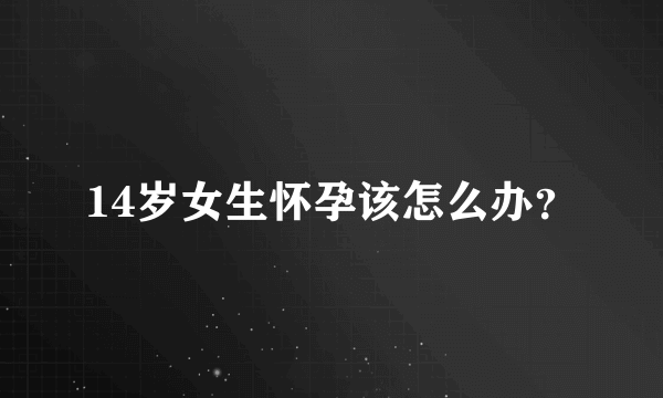 14岁女生怀孕该怎么办？