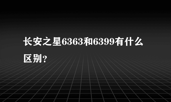 长安之星6363和6399有什么区别？