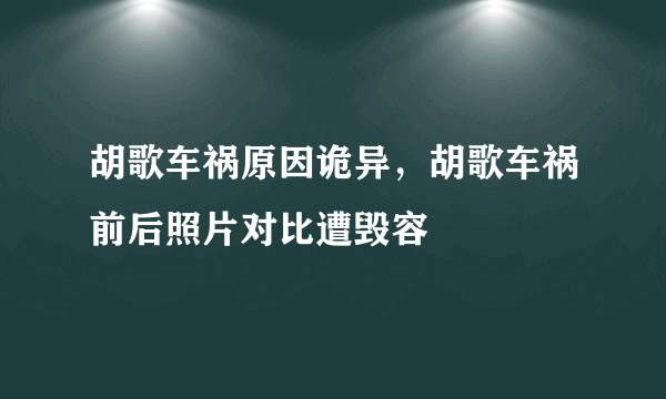 胡歌车祸原因诡异，胡歌车祸前后照片对比遭毁容