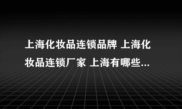 上海化妆品连锁品牌 上海化妆品连锁厂家 上海有哪些化妆品连锁品牌【品牌库】