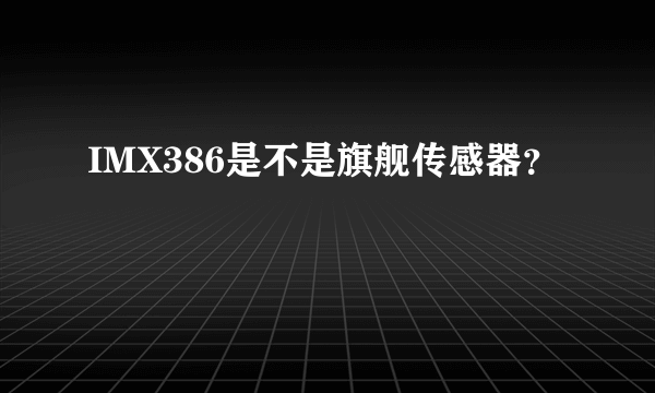 IMX386是不是旗舰传感器？