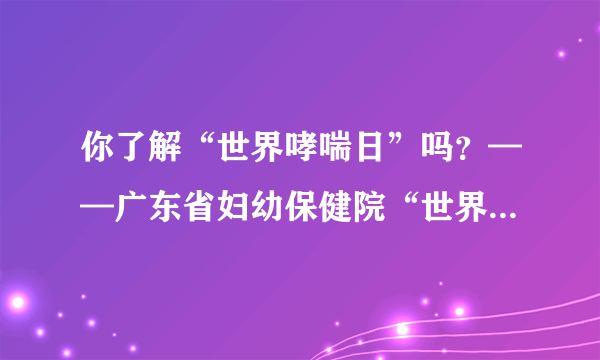 你了解“世界哮喘日”吗？——广东省妇幼保健院“世界哮喘日”儿科义诊咨询活动来啦！