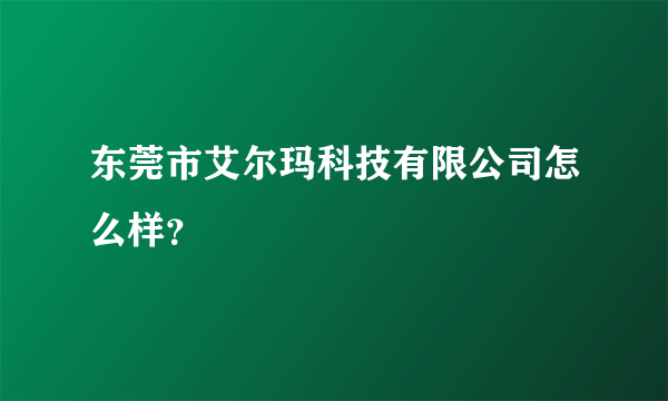 东莞市艾尔玛科技有限公司怎么样？