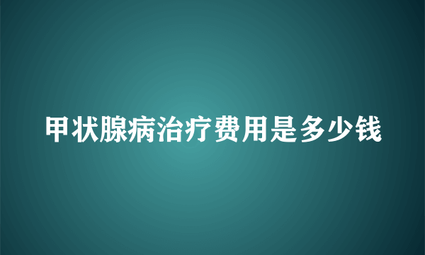 甲状腺病治疗费用是多少钱