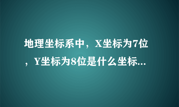 地理坐标系中，X坐标为7位，Y坐标为8位是什么坐标系统？例：x7777777，Y88888888