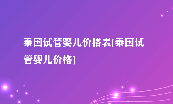 泰国试管婴儿价格表[泰国试管婴儿价格]