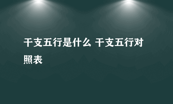 干支五行是什么 干支五行对照表