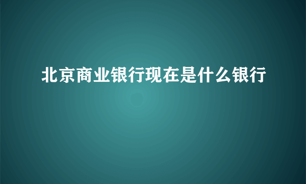 北京商业银行现在是什么银行