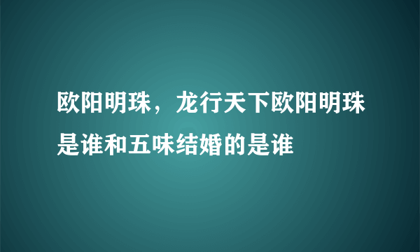 欧阳明珠，龙行天下欧阳明珠是谁和五味结婚的是谁