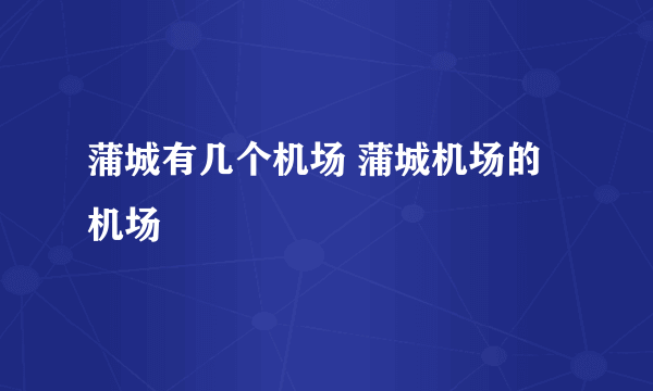 蒲城有几个机场 蒲城机场的机场