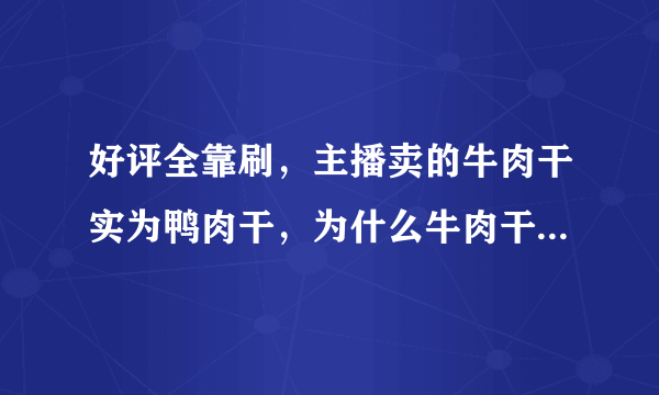 好评全靠刷，主播卖的牛肉干实为鸭肉干，为什么牛肉干基本都是鸭肉做的？