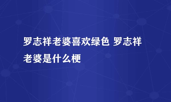 罗志祥老婆喜欢绿色 罗志祥老婆是什么梗