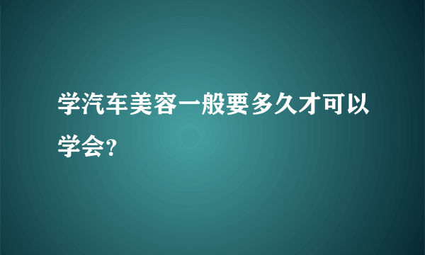 学汽车美容一般要多久才可以学会？