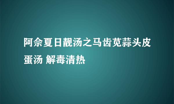 阿佘夏日靓汤之马齿苋蒜头皮蛋汤 解毒清热