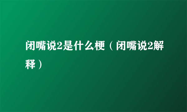 闭嘴说2是什么梗（闭嘴说2解释）