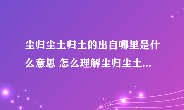 尘归尘土归土的出自哪里是什么意思 怎么理解尘归尘土归土的意思