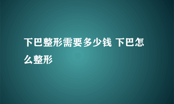 下巴整形需要多少钱 下巴怎么整形