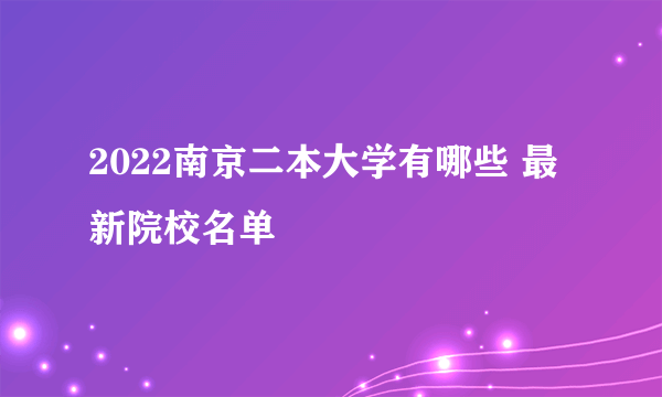 2022南京二本大学有哪些 最新院校名单