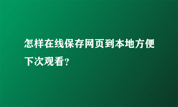 怎样在线保存网页到本地方便下次观看？