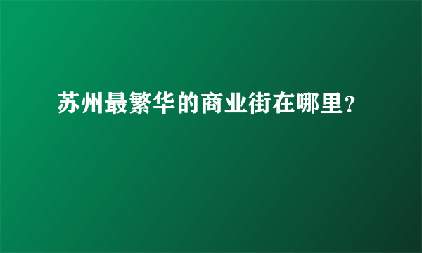 苏州最繁华的商业街在哪里？