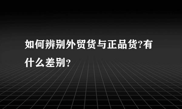 如何辨别外贸货与正品货?有什么差别？