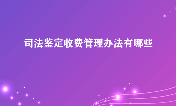 司法鉴定收费管理办法有哪些