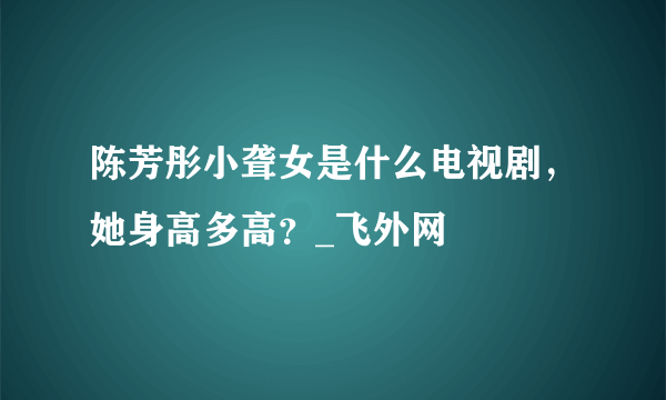 陈芳彤小聋女是什么电视剧，她身高多高？_飞外网