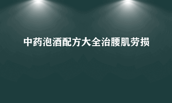 中药泡酒配方大全治腰肌劳损