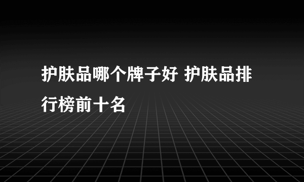 护肤品哪个牌子好 护肤品排行榜前十名